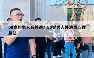 50歲的男人有外遇？50歲男人外遇后心理想法