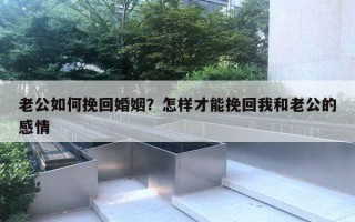 老公如何挽回婚姻？怎樣才能挽回我和老公的感情