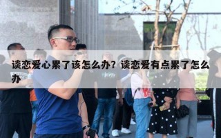 談戀愛心累了該怎么辦？談戀愛有點累了怎么辦