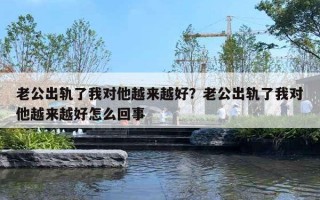 老公出軌了我對他越來越好？老公出軌了我對他越來越好怎么回事