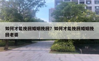 如何才能挽回婚姻挽回？如何才能挽回婚姻挽回老婆