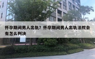 懷孕期間男人出軌？懷孕期間男人出軌法院會(huì)有怎么判決