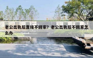 老公出軌后直接不回家？老公出軌后不回家怎么辦