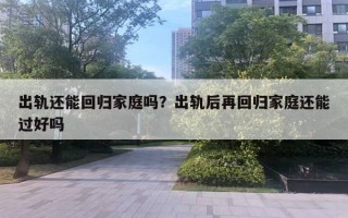 出軌還能回歸家庭嗎？出軌后再回歸家庭還能過好嗎