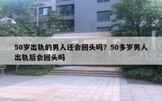 50歲出軌的男人還會回頭嗎？50多歲男人出軌后會回頭嗎