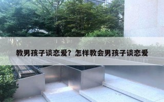 教男孩子談戀愛？怎樣教會男孩子談戀愛