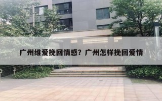 廣州維愛挽回情感？廣州怎樣挽回愛情