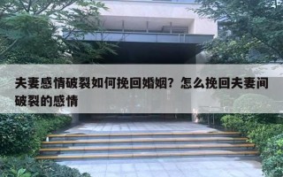 夫妻感情破裂如何挽回婚姻？怎么挽回夫妻間破裂的感情