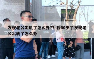 發(fā)現(xiàn)老公出軌了怎么辦?？我60歲了發(fā)現(xiàn)老公出軌了怎么辦