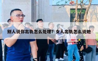 別人說你出軌怎么處理？女人出軌怎么說她