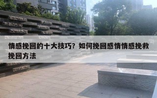 情感挽回的十大技巧？如何挽回感情情感挽救挽回方法