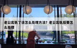 老公出軌了該怎么處理方法？老公出軌后要怎么處理