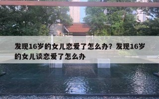 發(fā)現(xiàn)16歲的女兒戀愛了怎么辦？發(fā)現(xiàn)16歲的女兒談戀愛了怎么辦