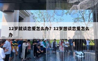 12歲就談戀愛怎么辦？12歲想談戀愛怎么辦