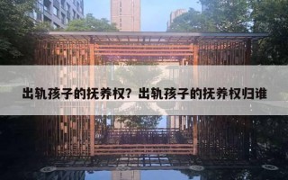 出軌孩子的撫養(yǎng)權？出軌孩子的撫養(yǎng)權歸誰