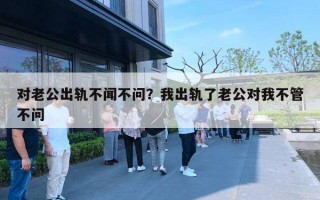 對老公出軌不聞不問？我出軌了老公對我不管不問