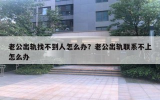 老公出軌找不到人怎么辦？老公出軌聯(lián)系不上怎么辦