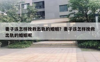 妻子該怎樣挽救出軌的婚姻？妻子該怎樣挽救出軌的婚姻呢