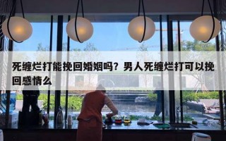 死纏爛打能挽回婚姻嗎？男人死纏爛打可以挽回感情么