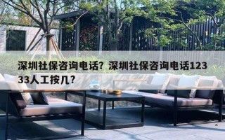 深圳社保咨詢電話？深圳社保咨詢電話12333人工按幾?