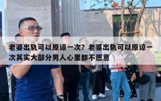 老婆出軌可以原諒一次？老婆出軌可以原諒一次其實(shí)大部分男人心里都不愿意