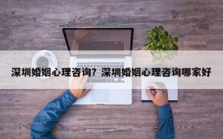 深圳婚姻心理咨詢？深圳婚姻心理咨詢哪家好