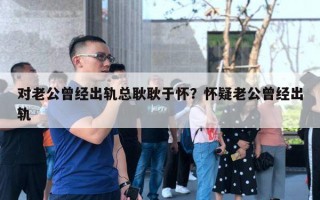 對(duì)老公曾經(jīng)出軌總耿耿于懷？懷疑老公曾經(jīng)出軌