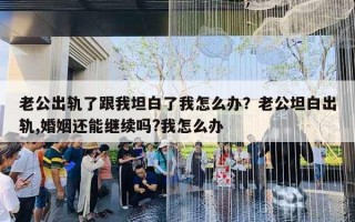 老公出軌了跟我坦白了我怎么辦？老公坦白出軌,婚姻還能繼續(xù)嗎?我怎么辦