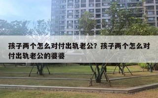 孩子兩個怎么對付出軌老公？孩子兩個怎么對付出軌老公的婆婆