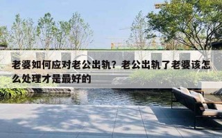 老婆如何應對老公出軌？老公出軌了老婆該怎么處理才是最好的