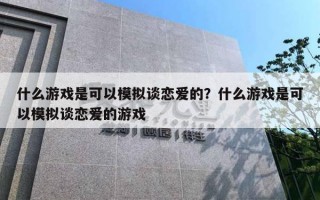 什么游戲是可以模擬談戀愛的？什么游戲是可以模擬談戀愛的游戲