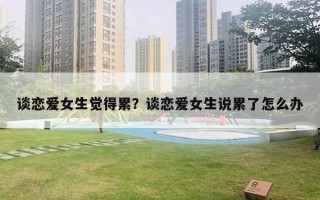 談戀愛女生覺得累？談戀愛女生說累了怎么辦