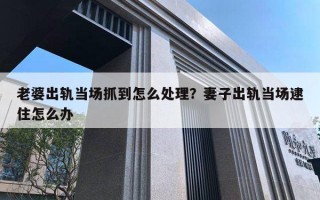 老婆出軌當(dāng)場抓到怎么處理？妻子出軌當(dāng)場逮住怎么辦