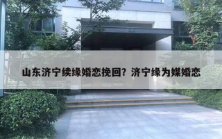 山東濟寧續(xù)緣婚戀挽回？濟寧緣為媒婚戀