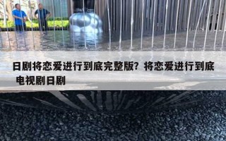 日劇將戀愛進(jìn)行到底完整版？將戀愛進(jìn)行到底 電視劇日劇