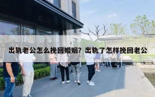 出軌老公怎么挽回婚姻？出軌了怎樣挽回老公