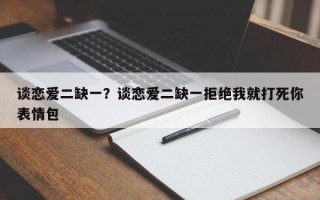 談戀愛二缺一？談戀愛二缺一拒絕我就打死你表情包