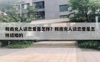 和南充人談戀愛是怎樣？和南充人談戀愛是怎樣結(jié)婚的