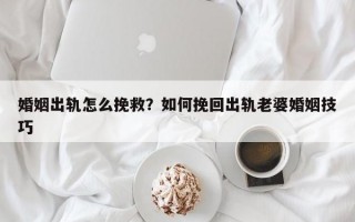 婚姻出軌怎么挽救？如何挽回出軌老婆婚姻技巧