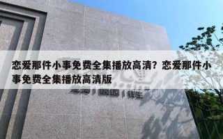 戀愛那件小事免費全集播放高清？戀愛那件小事免費全集播放高清版