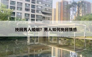 挽回男人婚姻？男人如何挽回情感