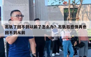 出軌了回不到以前了怎么辦？出軌后感情再也回不到從前