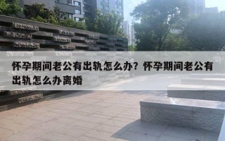 懷孕期間老公有出軌怎么辦？懷孕期間老公有出軌怎么辦離婚