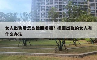 女人出軌后怎么挽回婚姻？挽回出軌的女人有什么辦法