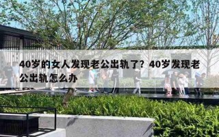 40歲的女人發(fā)現(xiàn)老公出軌了？40歲發(fā)現(xiàn)老公出軌怎么辦