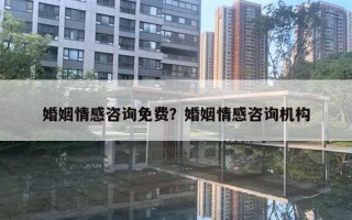 婚姻情感咨詢免費？婚姻情感咨詢機構