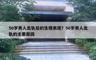 50歲男人出軌后的生理表現？50歲男人出軌的主要原因