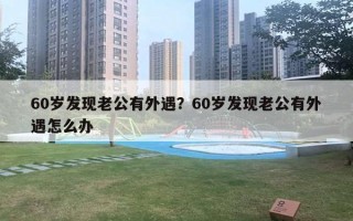 60歲發(fā)現(xiàn)老公有外遇？60歲發(fā)現(xiàn)老公有外遇怎么辦