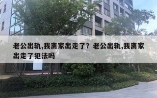 老公出軌,我離家出走了？老公出軌,我離家出走了犯法嗎