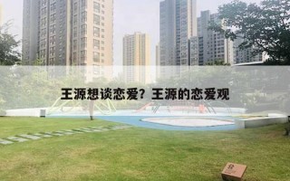 王源想談戀愛？王源的戀愛觀